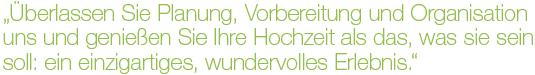 „Überlassen Sie Planung, Vorbereitung und Organisation uns und genießen Sie Ihre Hochzeit als das, was sie sein soll: ein einzigartiges, wundervolles Erlebnis.“